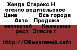 Хенде Старекс Н1 1999 стекло водительское › Цена ­ 2 500 - Все города Авто » Продажа запчастей   . Калмыкия респ.,Элиста г.